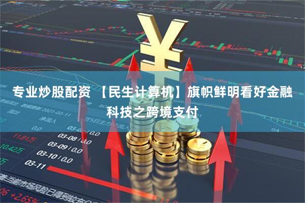 专业炒股配资 【民生计算机】旗帜鲜明看好金融科技之跨境支付