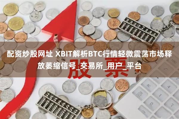 配资炒股网址 XBIT解析BTC行情轻微震荡市场释放萎缩信号_交易所_用户_平台