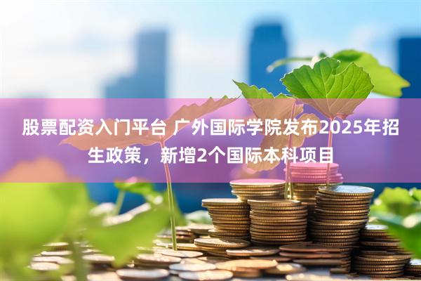 股票配资入门平台 广外国际学院发布2025年招生政策，新增2个国际本科项目