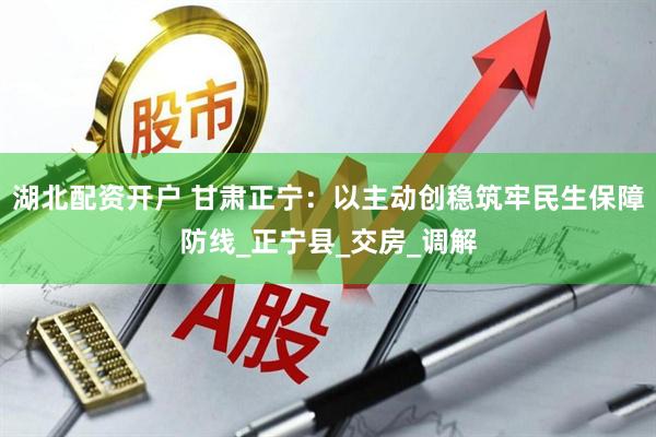 湖北配资开户 甘肃正宁：以主动创稳筑牢民生保障防线_正宁县_交房_调解