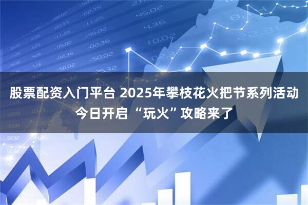股票配资入门平台 2025年攀枝花火把节系列活动今日开启 “玩火”攻略来了
