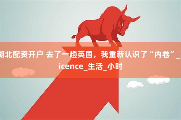 湖北配资开户 去了一趟英国，我重新认识了“内卷”_Licence_生活_小时