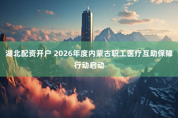 湖北配资开户 2026年度内蒙古职工医疗互助保障行动启动
