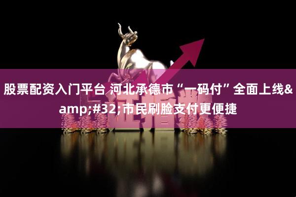 股票配资入门平台 河北承德市“一码付”全面上线 市民刷脸支付更便捷