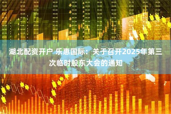 湖北配资开户 乐惠国际：关于召开2025年第三次临时股东大会的通知