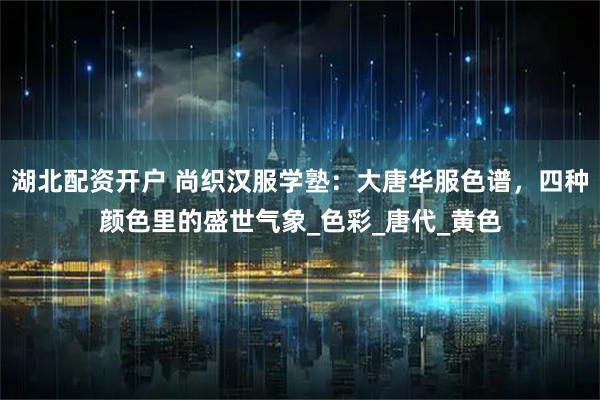 湖北配资开户 尚织汉服学塾：大唐华服色谱，四种颜色里的盛世气象_色彩_唐代_黄色