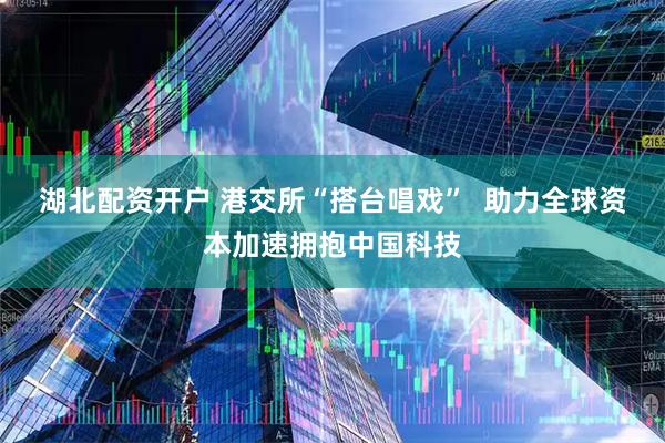 湖北配资开户 港交所“搭台唱戏”  助力全球资本加速拥抱中国科技