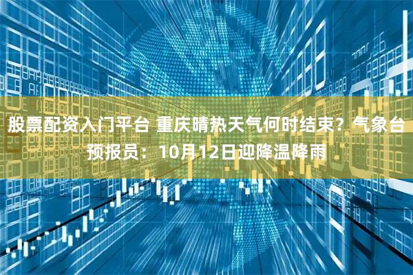 股票配资入门平台 重庆晴热天气何时结束？气象台预报员：10月12日迎降温降雨