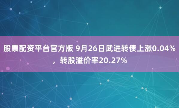 股票配资平台官方版 9月26日武进转债上涨0.04%，转股溢价率20.27%