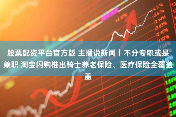 股票配资平台官方版 主播说新闻丨不分专职或是兼职 淘宝闪购推出骑士养老保险、医疗保险全覆盖