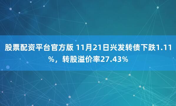 股票配资平台官方版 11月21日兴发转债下跌1.11%，转股溢价率27.43%