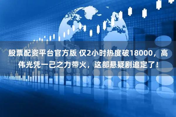 股票配资平台官方版 仅2小时热度破18000，高伟光凭一己之力带火，这部悬疑剧追定了！