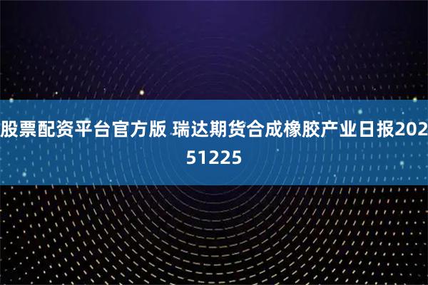 股票配资平台官方版 瑞达期货合成橡胶产业日报20251225