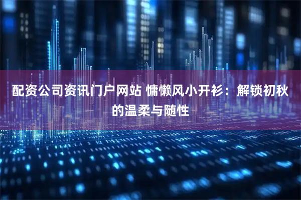 配资公司资讯门户网站 慵懒风小开衫：解锁初秋的温柔与随性